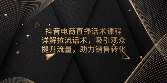 抖音电商直播话术课程，详解拉流话术，吸引观众，提升流量，助力销售转化_超次元库