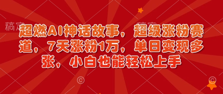 超燃AI神话故事，超级涨粉赛道，7天涨粉1万，单日变现多张，小白也能轻松上手(附详细教程)_超次元库