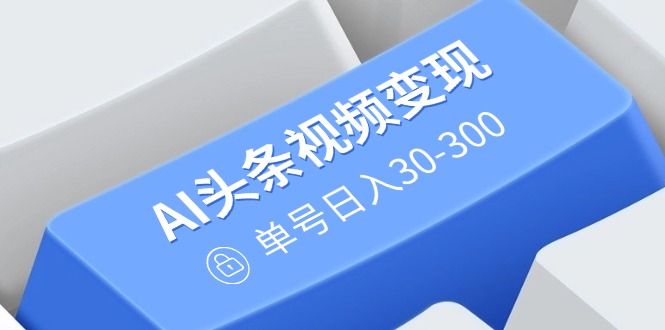 AI头条视频变现：AI原创搬运玩法，无需剪辑，多平台发布，单号日入30-300_超次元库