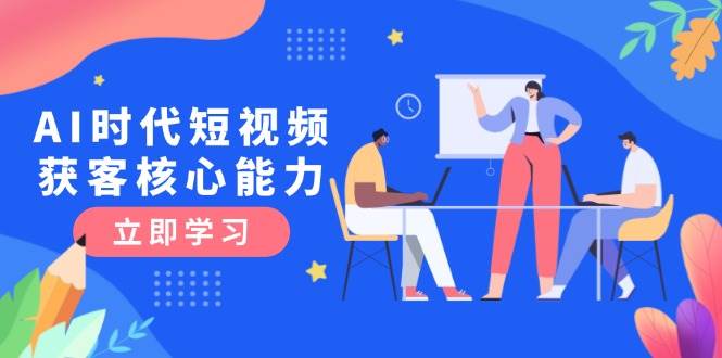 AI时代短视频获客核心课程，三大必备技能解析，认知升级关键要点_超次元库