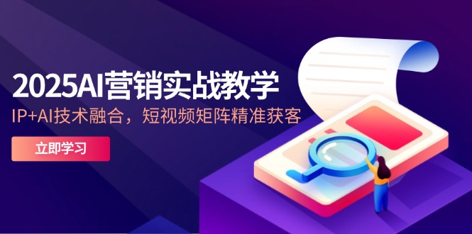 2025AI营销实战教学-5月，IP+AI技术融合，短视频矩阵精准获客_超次元库