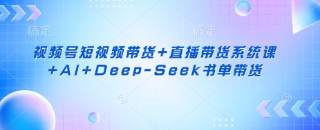 视频号短视频带货+直播带货系统课+AI+Deep-Seek书单带货_超次元库