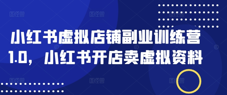小红书虚拟店铺副业训练营1.0，小红书开店卖虚拟资料_超次元库