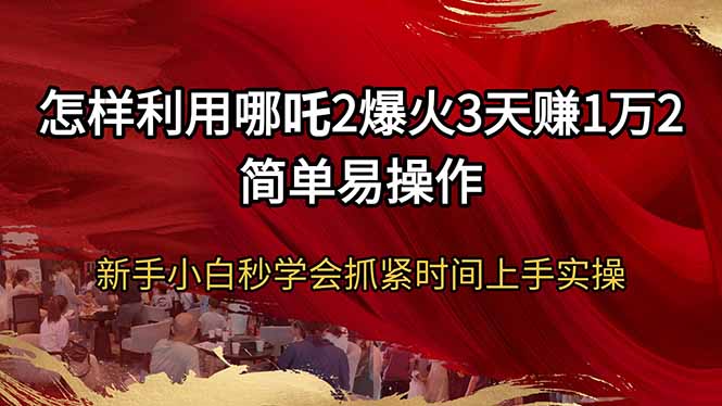 怎样利用哪吒2爆火3天赚1万2简单易操作新手小白秒学会抓紧时间上手实操_超次元库