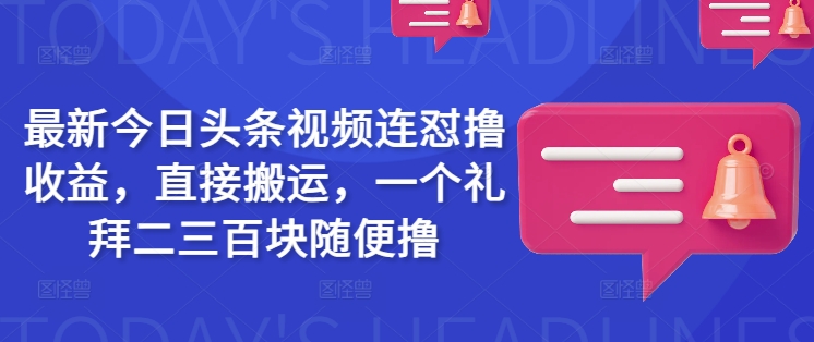 最新今日头条视频连怼撸收益，直接搬运，一个礼拜二三百块随便撸_超次元库