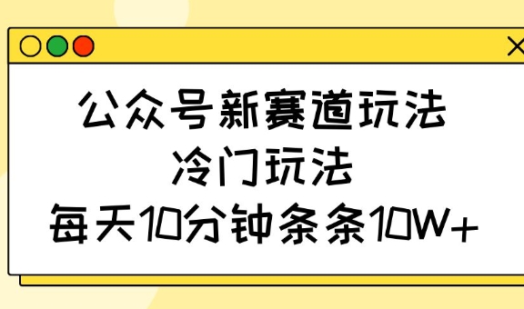 公众号新赛道玩法，冷门玩法，每天10分钟条条10W+_超次元库