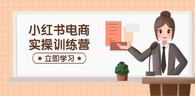 小红书电商实操训练营：涵盖开店、选品、笔记制作等，助你快速上手_超次元库