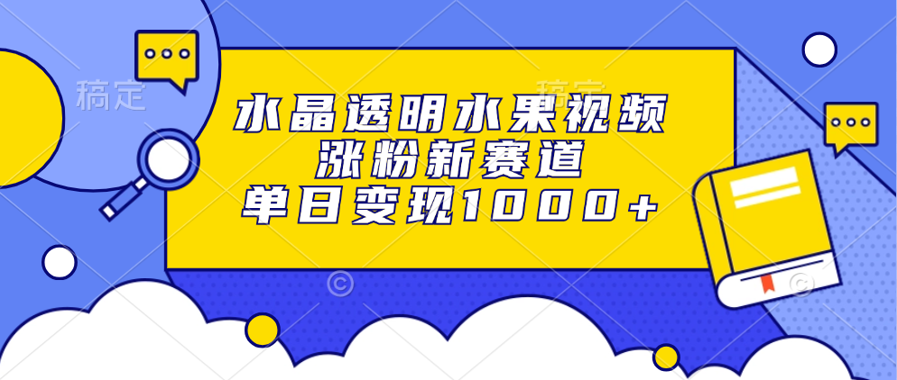 水晶透明水果视频，涨粉新赛道，单日变现1000+_超次元库