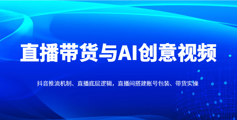 直播带货与AI创意视频，抖音推流机制、直播底层逻辑，直播间搭建账号包装、带货实操_超次元库