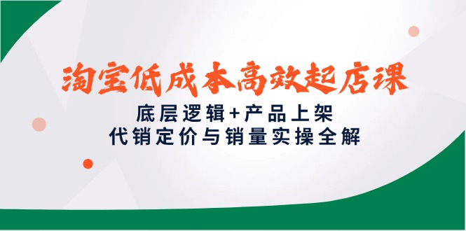 淘宝低成本高效起店课，底层逻辑+产品上架，代销定价与销量实操全解_超次元库