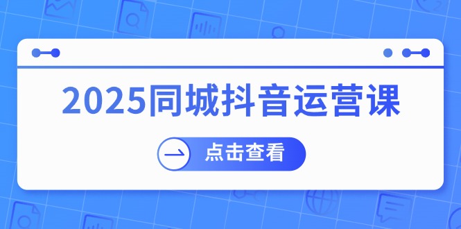 2025同城抖音运营课：涵盖实体店盈利，团购好处，助商家获取流量_超次元库