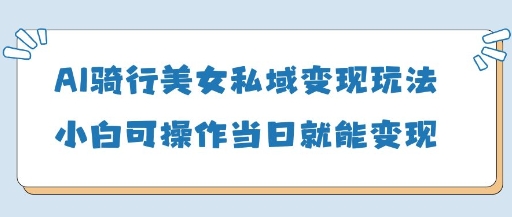 AI骑行美女私域变现玩法小白可操作当日变现5张_超次元库