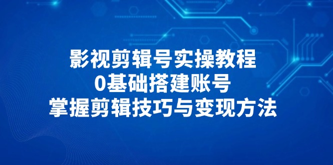 影视剪辑号实操教程，0基础搭建账号，掌握剪辑技巧与变现方法_超次元库