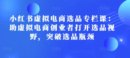 小红书虚拟电商选品专栏课：助虚拟电商创业者打开选品视野，突破选品瓶颈_超次元库