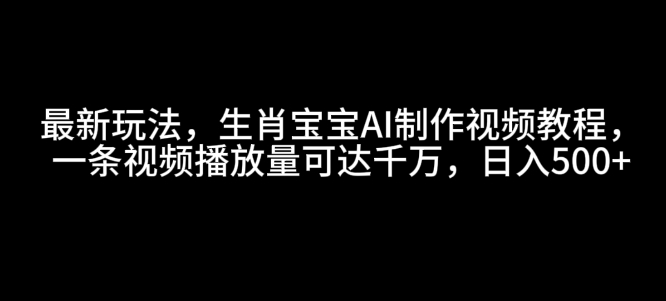 最新玩法，生肖宝宝AI制作视频教程，一条视频播放量可达千万，日入5张【揭秘】_超次元库