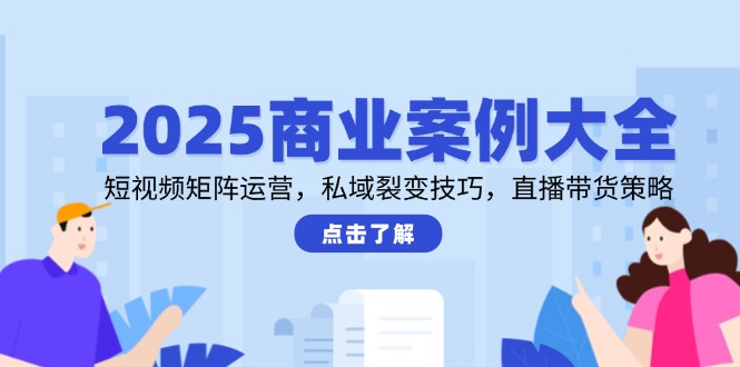 2025商业案例大全，短视频矩阵运营，私域裂变技巧，直播带货策略_超次元库