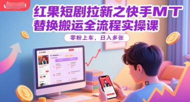 红果短剧拉新之快手MT替换搬运全流程实操课，零粉上车，日入多张_超次元库