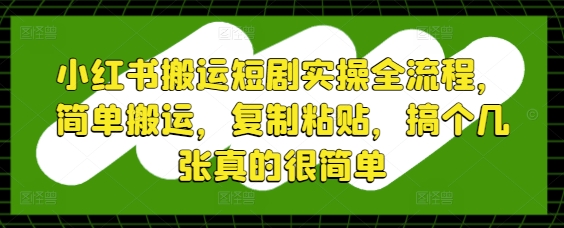 小红书搬运短剧实操全流程，简单搬运，复制粘贴，搞个几张真的很简单_超次元库