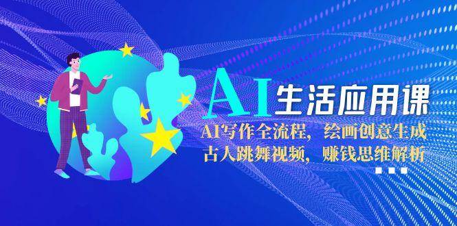 AI生活应用课：AI写作全流程，绘画创意生成，古人跳舞视频，赚钱思维解析_超次元库