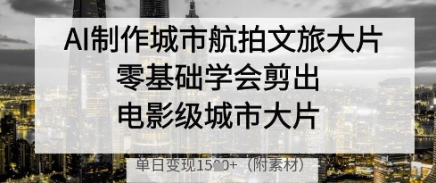 AI制作城市航拍文旅大片，零基础学会剪出电影级城市大片，单日变现多张_超次元库