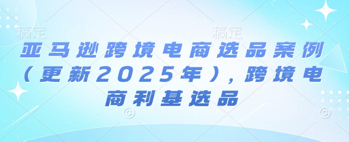 亚马逊跨境电商选品案例(更新2025年4月)，跨境电商利基选品_超次元库