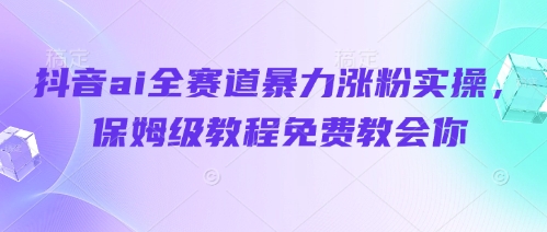 抖音ai全赛道暴力涨粉实操，保姆级教程免费教会你_超次元库