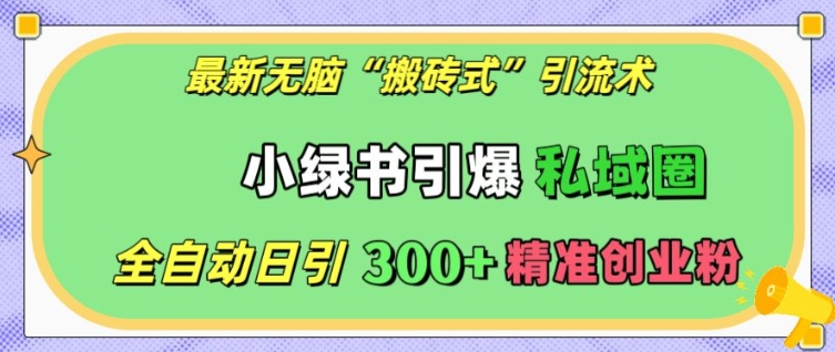 最新无脑“搬砖式”引流术，小绿书引爆私域圈，全自动日引300+精准创业粉【揭秘】_超次元库
