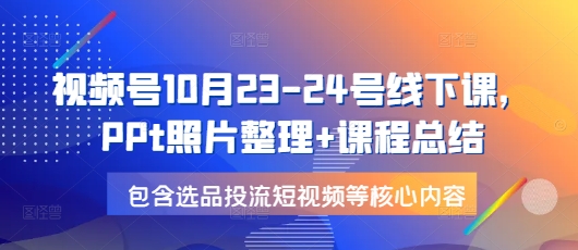 视频号10月23-24号线下课，PPt照片整理+课程总结，包含选品投流短视频等核心内容_超次元库