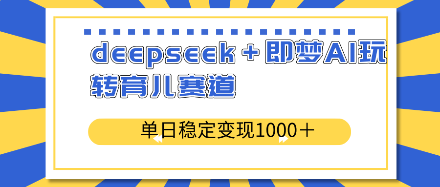 deepseek＋即梦AI玩转育儿赛道，单日稳定变现1000＋育儿赛道_超次元库