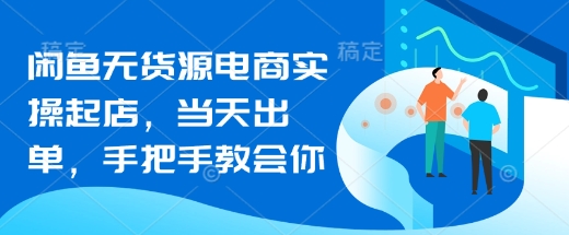 闲鱼无货源电商实操起店，当天出单，手把手教会你_超次元库