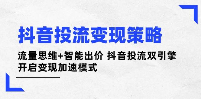 抖音投流变现策略：流量思维+智能出价 抖音投流双引擎 开启变现加速模式_超次元库
