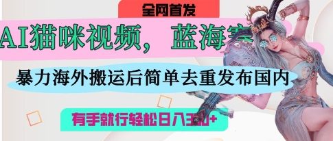 AI猫咪视频蓝海赛道，操作简单，直接海外搬运，简单去重，操作简单，有手就行日入3张_超次元库