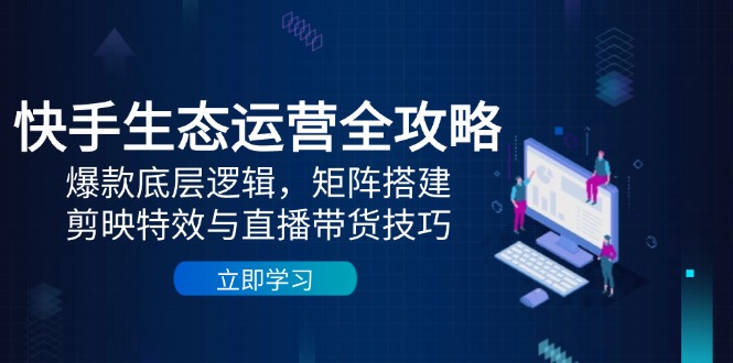 快手生态运营全攻略：爆款底层逻辑，矩阵搭建，剪映特效与直播带货技巧_超次元库