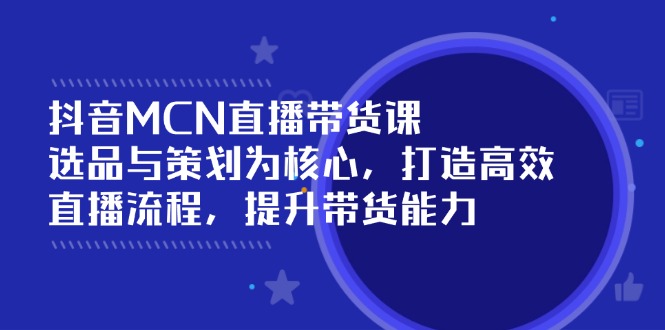 抖音MCN直播带货课：选品与策划为核心, 打造高效直播流程, 提升带货能力_超次元库