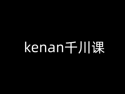 kenan千川课-kenan抖音电商巨量千川教程_超次元库