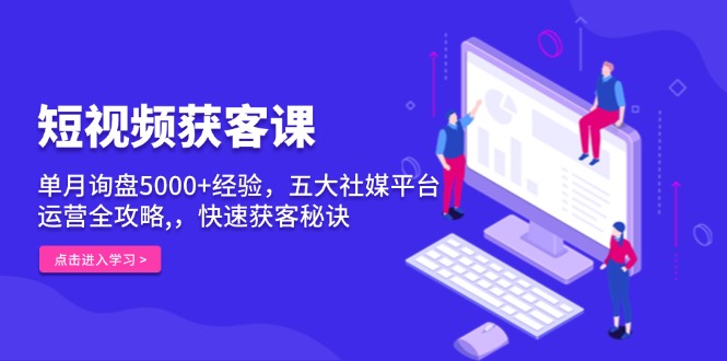 短视频获客课，单月询盘5000+经验，五大社媒平台运营全攻略,，快速获客…_超次元库