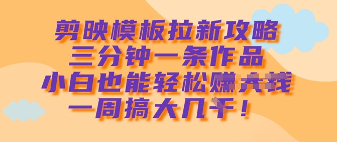 剪映模板拉新攻略，三分钟一条作品，小白也能轻松一周搞大几k_超次元库