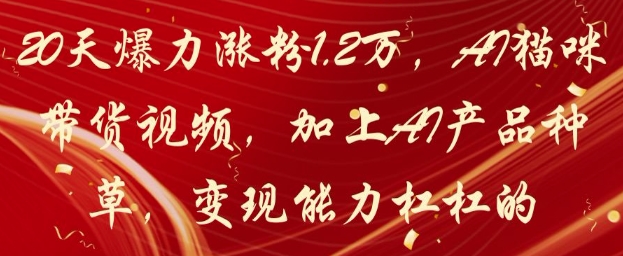 20天爆力涨粉1.2W，AI猫咪带货视频，加上AI产品种草，变现能力杠杠的_超次元库