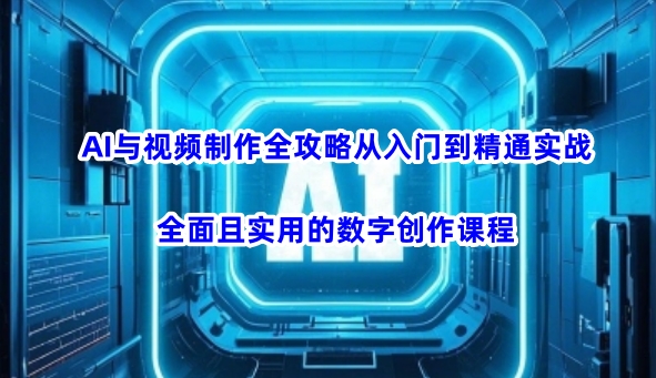 AI与视频制作全攻略从入门到精通实战，全面且实用的数字创作课程(更新3月)_超次元库