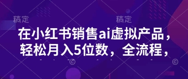 小红书销售ai虚拟产品，轻松月入5位数，全流程，超细节变现过程，完全无卡点_超次元库