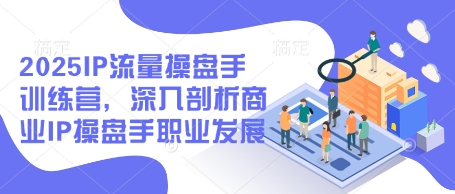2025IP流量操盘手训练营，深入剖析商业IP操盘手职业发展_超次元库