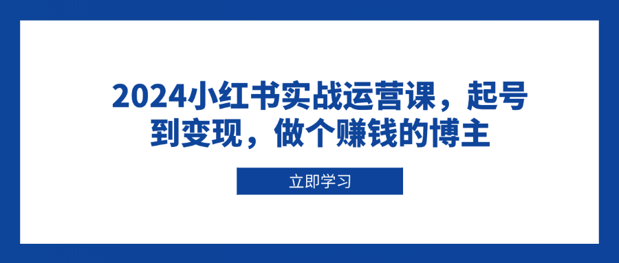 2024小红书实战运营课，起号到变现，做个赚钱的博主_超次元库