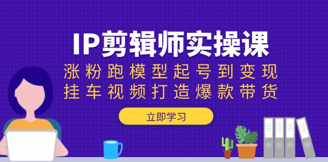 IP剪辑师实操课：涨粉跑模型起号到变现，挂车视频打造爆款带货_超次元库