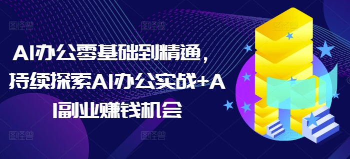 AI办公零基础到精通，持续探索AI办公实战+AI副业赚钱机会_超次元库