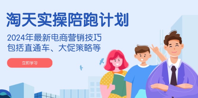 淘天实操陪跑计划，2024年最新电商营销技巧，包括直通车、大促策略等_超次元库
