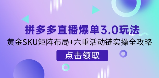 拼多多直播爆单3.0玩法解析，黄金SKU矩阵布局+六重活动链实操全攻略_超次元库