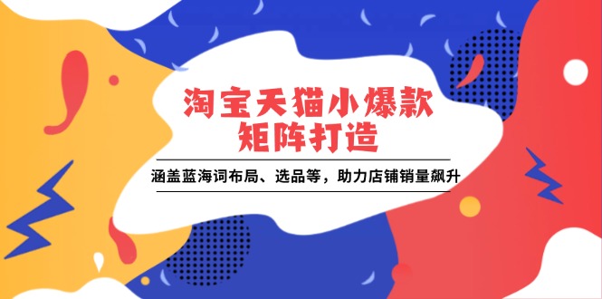淘宝天猫小爆款矩阵打造：涵盖蓝海词布局、选品等，助力店铺销量飙升_超次元库
