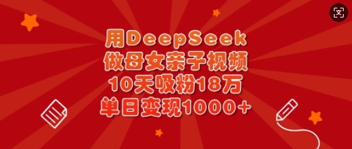 用DeepSeek做母女亲子视频，10天吸粉18万，单日变现多张_超次元库
