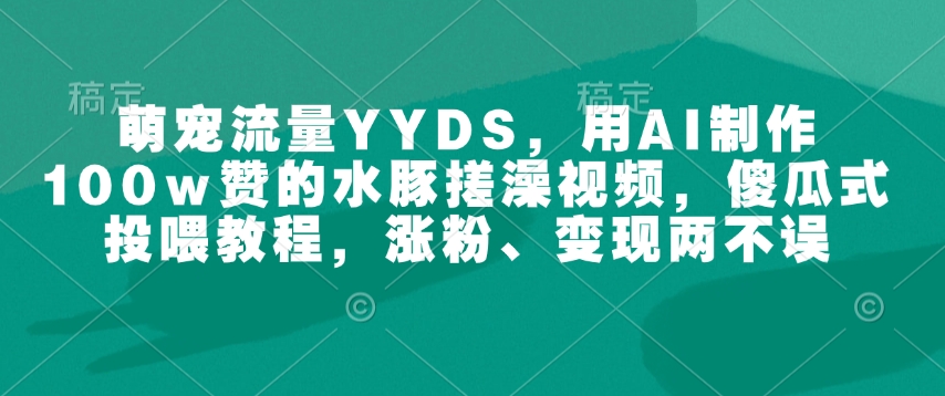 萌宠流量YYDS，用AI制作100w赞的水豚搓澡视频，傻瓜式投喂教程，涨粉、变现两不误_超次元库