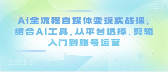 Ai全流程自媒体变现实战课，结合AI工具，从平台选择、剪辑入门到账号运营_超次元库